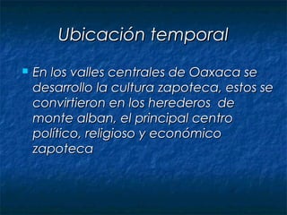 Ubicación temporal
   En los valles centrales de Oaxaca se
    desarrollo la cultura zapoteca, estos se
    convirtieron ...