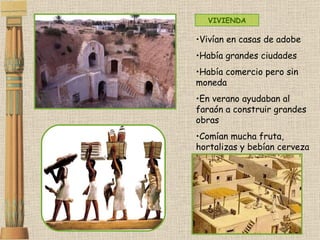 Vivían en casas de adobe Había grandes ciudades Había comercio pero sin moneda En verano ayudaban al faraón a construir grandes obras Comían mucha fruta, hortalizas y bebían cerveza VIVIENDA 