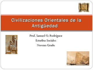Prof. Samuel O. Rodríguez Estudios Sociales Noveno Grado Civilizaciones Orientales de la Antigüedad  