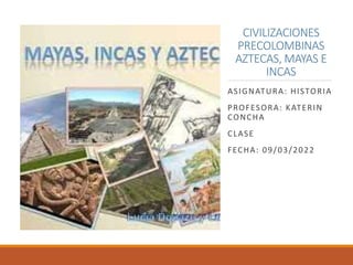 CIVILIZACIONES
PRECOLOMBINAS
AZTECAS, MAYAS E
INCAS
ASIGNATURA: HISTORIA
PROFESORA: KATERIN
CONCHA
CLASE
FECHA: 09/03/2022
 