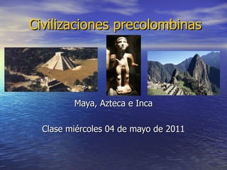 Civilizaciones precolombinas Maya, Azteca e Inca Clase miércoles 04 de mayo de 2011 