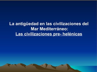 La antigüedad en las civilizaciones del  Mar Mediterráneo: Las civilizaciones pre- helénicas 