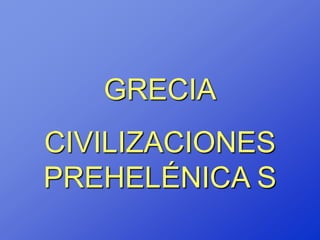 GRECIA
CIVILIZACIONES
PREHELÉNICA S
 
