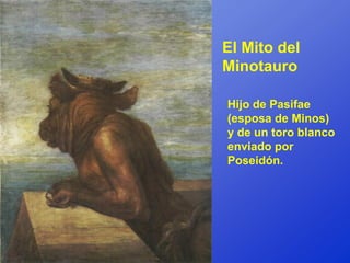 El Mito del
Minotauro

Hijo de Pasifae
(esposa de Minos)
y de un toro blanco
enviado por
Poseidón.
 