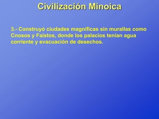 Civilización Minoica

3.- Construyó ciudades magníficas sin murallas como
Cnosos y Faistos, donde los palacios tenían agua
corriente y evacuación de desechos.
 