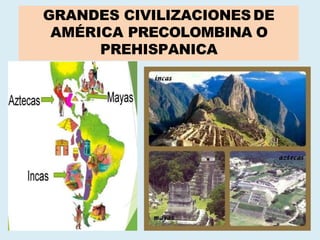 GRANDES CIVILIZACIONES DE
AMÉRICA PRECOLOMBINA O
PREHISPANICA
 