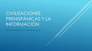 CIVILIZACIONES
PREHISPÁNICAS Y LA
INFORMACIÓN
Por Santiago Duro y Sebastian León

 