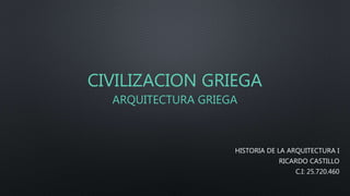 CIVILIZACION GRIEGA
ARQUITECTURA GRIEGA
HISTORIA DE LA ARQUITECTURA I
RICARDO CASTILLO
C.I: 25.720.460
 
