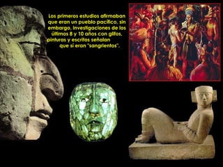 Los primeros estudios afirmaban
que eran un pueblo pacífico, sin
embargo, investigaciones de los
  últimos 8 y 10 años con glifos,
pinturas y escritos señalan
      que sí eran "sangrientos".




             PRODUCCIONES
             RAKIMCHILE – CANADA
 