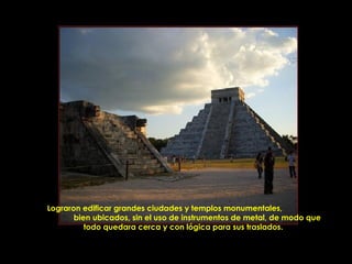 Lograron edificar grandes ciudades y templos monumentales,
       bien ubicados, sin el uso de instrumentos de metal, de modo que
          todo quedara cerca y con lógica para sus traslados.

                   PRODUCCIONES
                   RAKIMCHILE – CANADA
 