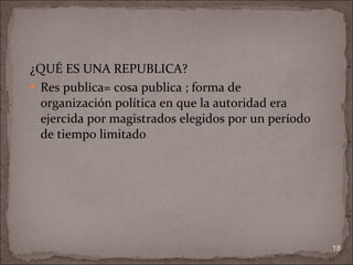 ¿QUÉ ES UNA REPUBLICA? Res publica= cosa publica ; forma de organización política en que la autoridad era ejercida por magistrados elegidos por un período de tiempo limitado  