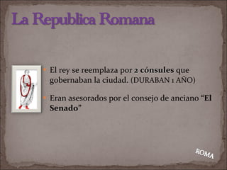 El rey se reemplaza por  2 cónsules  que gobernaban la ciudad.  (DURABAN 1 AÑO) Eran asesorados por el consejo de anciano  “El Senado” 