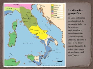 La situación geográfica  El Lacio se localiza en el centro de la península Italia , en la vertiente occidental de la cordillera de los Apeninos que la atraviesa de norte a sur , el río Tíber recorre la región de este a oeste , para desembocar en el mar Tirreno  MAPA DE ROMA  