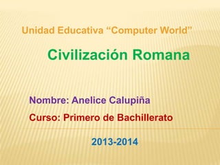Unidad Educativa “Computer World”

Civilización Romana
Nombre: Anelice Calupiña
Curso: Primero de Bachillerato
2013-2014

 