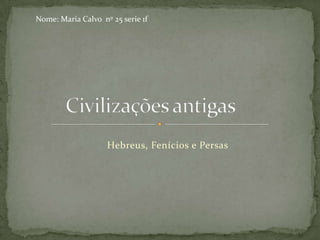 Hebreus, Fenícios e Persas
Nome: Maria Calvo nº 25 serie 1f
 
