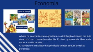 Economia
A base da economia era a agricultura e a distribuição de terras era feita
de acordo com o tamanho da família. Por isso, quanto mais filhos, mais
terras a família recebia.
O comércio era realizado nas principais cidades através de feiras
periódicas.
 