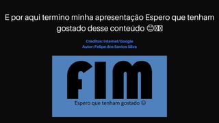 E por aqui termino minha apresentação Espero que tenham
gostado desse conteúdo 😊🤝🏻
Créditos: Internet/Google
Autor: Felipe dos Santos Silva
 