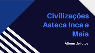 Civilizações
Asteca Inca e
Maia
Álbum de fotos
 