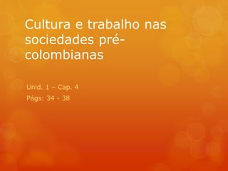 Cultura e trabalho nas
sociedades pré-
colombianas
Unid. 1 – Cap. 4
Págs: 34 - 38
 