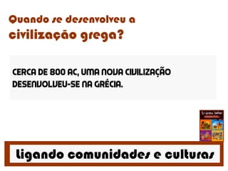Ligando comunidades e culturas
Quando se desenvolveu a
civilização grega?
Cerca de 800 ac, uma nova civilização
desenvolveu-se na Grécia.
 