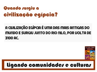 Ligando comunidades e culturas
Quando surgiu a
civilização egípcia?
A civilização egípcia é uma das mais antigas do
mundo e surgiu junto do rio nilo, por volta DE
3100 AC.
 