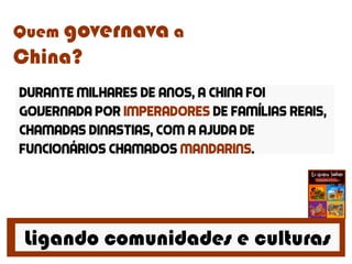 Ligando comunidades e culturas
Quem governava a
China?
Durante milhares de anos, a china foi
governada por imperadores de famílias reais,
chamadas dinastias, com a ajuda de
funcionários chamados mandarins.
 