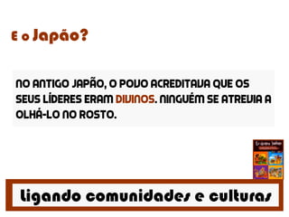 Ligando comunidades e culturas
E o Japão?
No antigo japão, o povo acreditava que os
seus líderes eram divinos. Ninguém se atrevia a
olhá-lo no rosto.
 