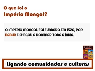 Ligando comunidades e culturas
O que foi o
Império Mongol?
O império mongol foi fundado em 1526, por
babur e chegou a dominar toda a índia.
 