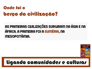 Ligando comunidades e culturas
Onde foi o
berço da civilização?
As primeiras civilizações surgiram na Ásia e na
África. A primeira foi a Suméria, na
Mesopotâmia.
 