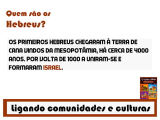 Ligando comunidades e culturas
Quem são os
Hebreus?
Os primeiros Hebreus chegaram à terra de
cana vindos da mesopotâmia, há cerca de 4000
anos. Por volta de 1000 a uniram-se e
formaram Israel.
 