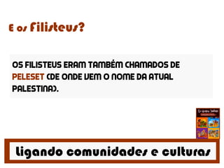 Ligando comunidades e culturas
E os Filisteus?
Os filisteus eram também chamados de
peleset (de onde vem o nome da atual
palestina).
 