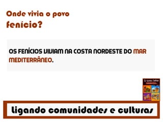 Ligando comunidades e culturas
Onde vivia o povo
fenício?
Os Fenícios viviam na costa nordeste do mar
mediterrâneo.
 