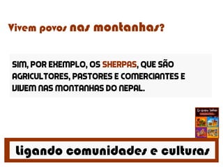 Ligando comunidades e culturas
Vivem povos nas montanhas?
Sim, por exemplo, os sherpas, que são
agricultores, pastores e comerciantes e
vivem nas montanhas do nepal.
 