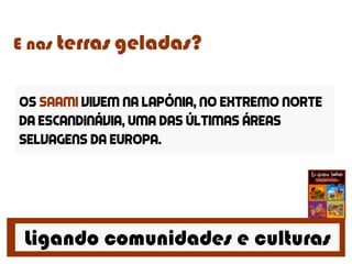 Ligando comunidades e culturas
E nas terras geladas?
Os saami vivem na lapónia, no extremo norte
da Escandinávia, uma das últimas áreas
selvagens da europa.
 