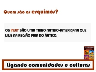 Ligando comunidades e culturas
Quem são os esquimós?
Os inuit são uma tribo nativo-americana que
vive na região fria do ártico.
 