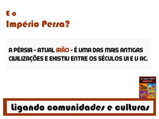 Ligando comunidades e culturas
E o
Império Persa?
A Pérsia – atual irão – é uma das mais antigas
civilizações e existiu entre os séculos vi e v ac.
 