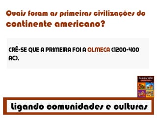 Ligando comunidades e culturas
Quais foram as primeiras civilizações do
continente americano?
Crê-se que a primeira foi a olmeca (1200-400
ac).
 