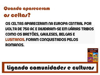 Ligando comunidades e culturas
Quando apareceram
os celtas?
Os celtas apareceram na europa central por
volta de 750 ac e dividiram-se em várias tribos
como os bretões, gauleses, belgas e
lusitanos. Foram conquistados pelos
romanos.
 