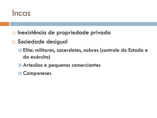Incas
 Inexistência de propriedade privada
 Sociedade desigual
 Elite: militares, sacerdotes, nobres (controle do Estado e
do exército)
 Artesãos e pequenos comerciantes
 Camponeses
 