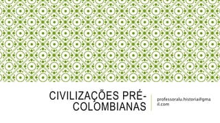 CIVILIZAÇÕES PRÉ-
COLOMBIANAS
professoralu.historia@gma
il.com
 