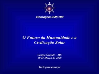 O Futuro da Humanidade e a Civilização Solar Campo Grande – MS 20 de Março de 2008 Tecle para avançar ☼ Mensagem 050/100 