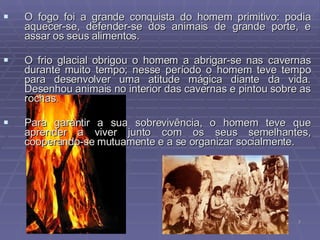 <ul><li>O fogo foi a grande conquista do homem primitivo: podia aquecer-se, defender-se dos animais de grande porte, e ass...