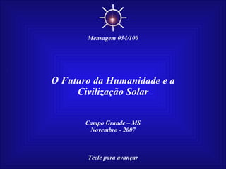 O Futuro da Humanidade e a Civilização Solar Campo Grande – MS Novembro - 2007 Tecle para avançar ☼ Mensagem 034/100 