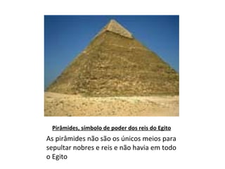 Pirâmides, símbolo de poder dos reis do Egito As pirâmides não são os únicos meios para sepultar nobres e reis e não havia em todo o Egito 