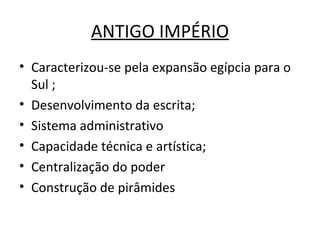 ANTIGO IMPÉRIO Caracterizou-se pela expansão egípcia para o Sul ; Desenvolvimento da escrita; Sistema administrativo Capacidade técnica e artística; Centralização do poder Construção de pirâmides 
