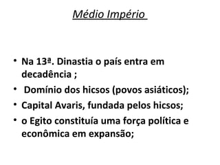 Médio Império  Na 13ª. Dinastia o país entra em decadência ; Domínio dos hicsos (povos asiáticos); Capital Avaris, fundada pelos hicsos; o Egito constituía uma força política e econômica em expansão; 