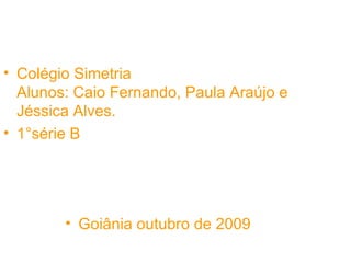 Colégio Simetria  Alunos: Caio Fernando, Paula Araújo e Jéssica Alves. 1°série B Goiânia outubro de 2009 