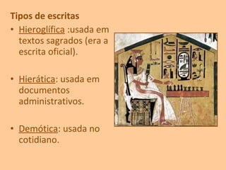 Tipos de escritas
• Hieroglífica :usada em
textos sagrados (era a
escrita oficial).
• Hierática: usada em
documentos
administrativos.
• Demótica: usada no
cotidiano.
 