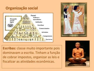 Organização social
Escribas: classe muito importante pois
dominavam a escrita. Tinham a função
de cobrar impostos, organizar as leis e
fiscalizar as atividades econômicas.
 