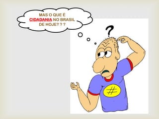 MAS O QUE É
CIDADANIA NO BRASIL
    DE HOJE? ? ?
 